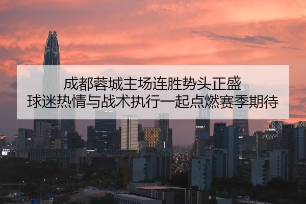 成都蓉城主场连胜势头正盛 球迷热情与战术执行一起点燃赛季期待