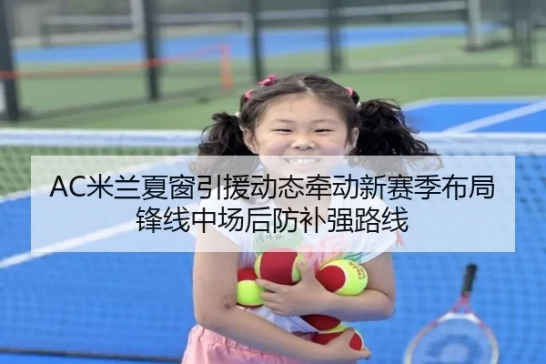 AC米兰夏窗引援动态牵动新赛季布局锋线中场后防补强路线